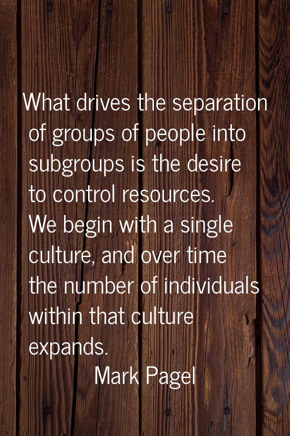 What drives the separation of groups of people into subgroups is the desire to control resources. W