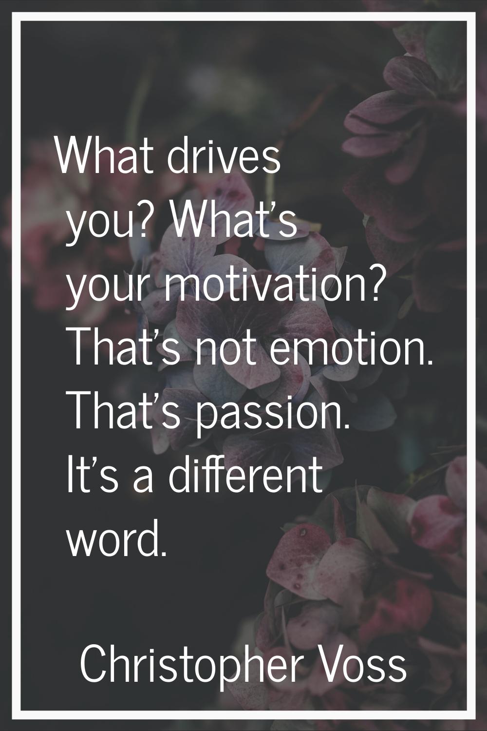 What drives you? What's your motivation? That's not emotion. That's passion. It's a different word.