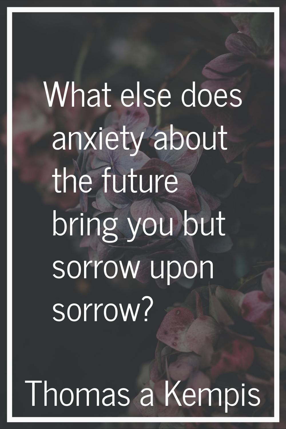 What else does anxiety about the future bring you but sorrow upon sorrow?