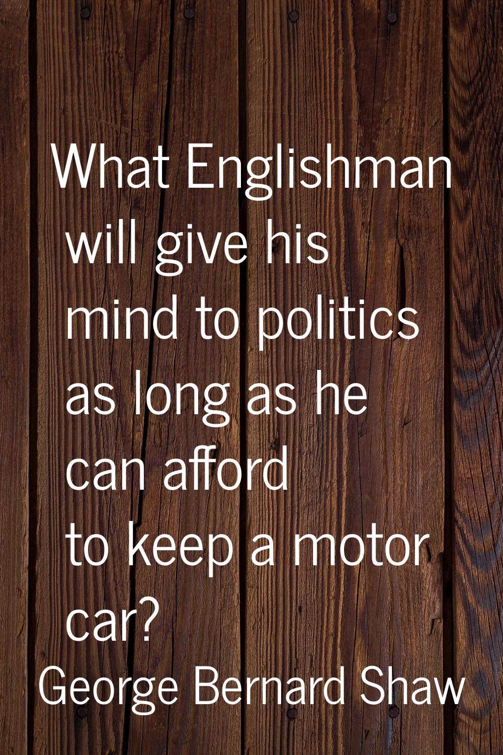 What Englishman will give his mind to politics as long as he can afford to keep a motor car?