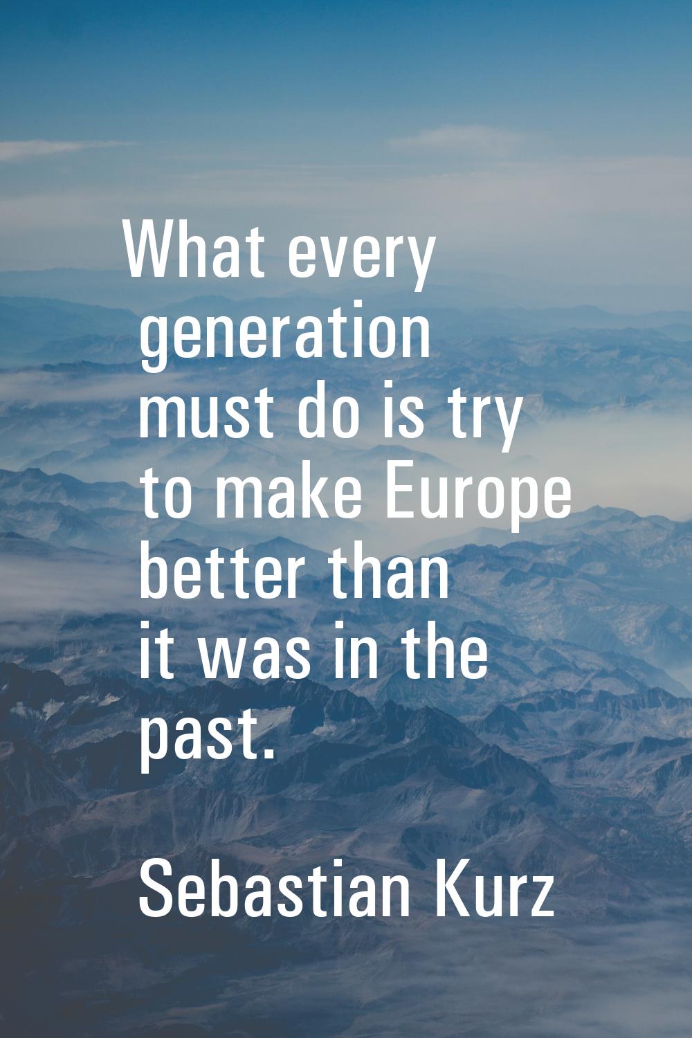 What every generation must do is try to make Europe better than it was in the past.