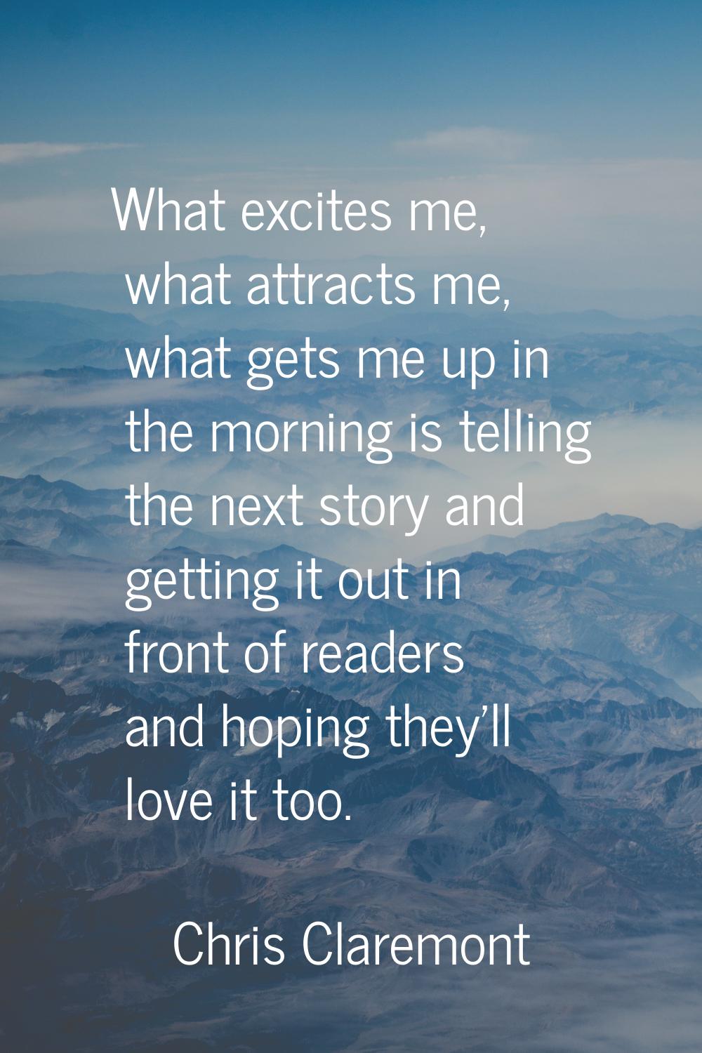 What excites me, what attracts me, what gets me up in the morning is telling the next story and get