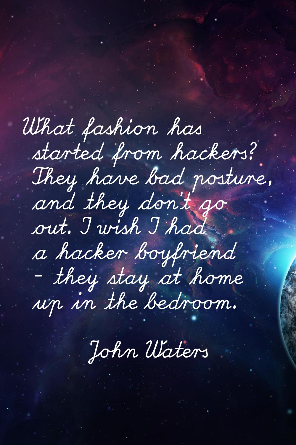 What fashion has started from hackers? They have bad posture, and they don't go out. I wish I had a