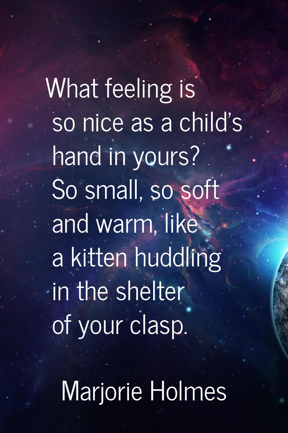 What feeling is so nice as a child's hand in yours? So small, so soft and warm, like a kitten huddl