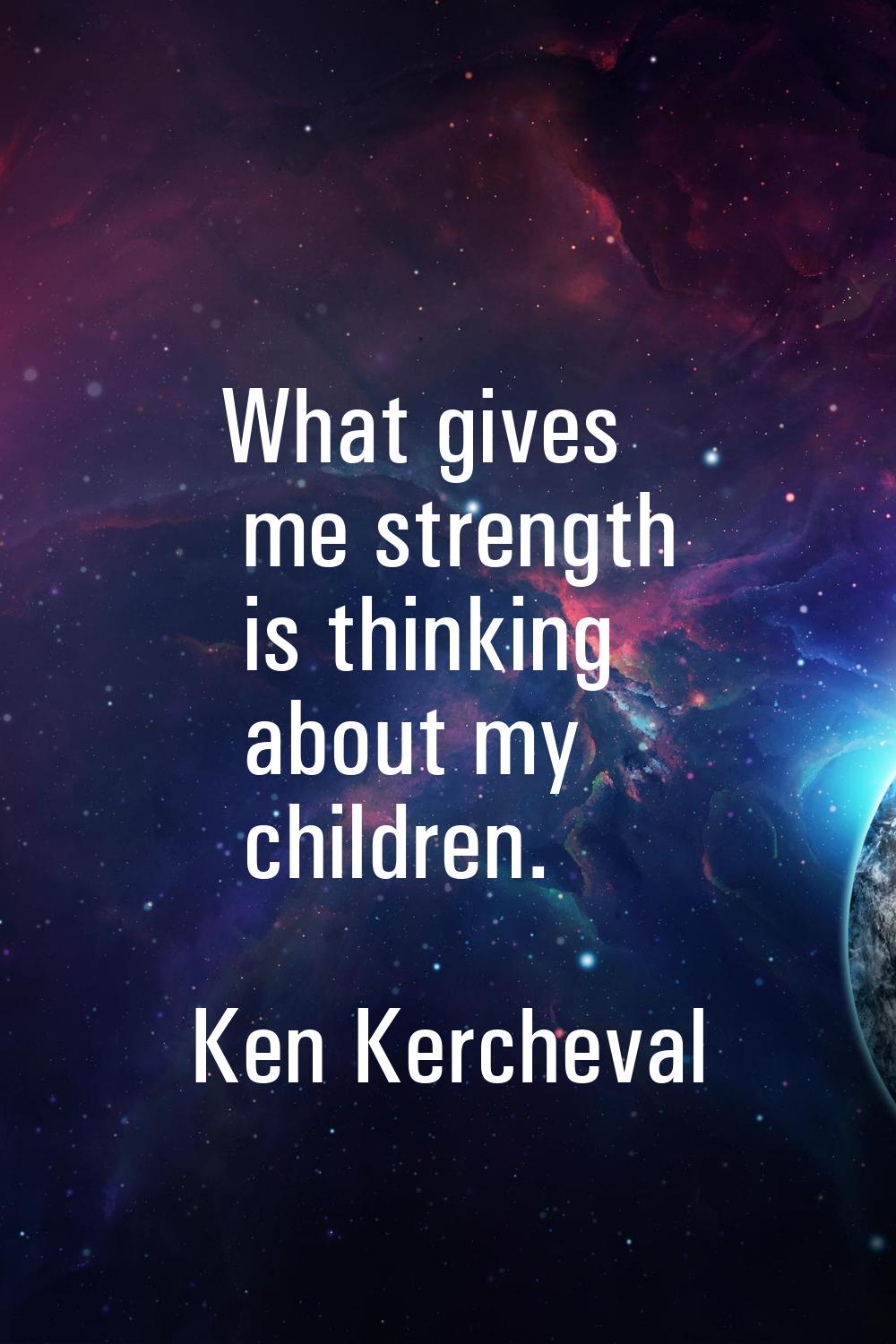 What gives me strength is thinking about my children.