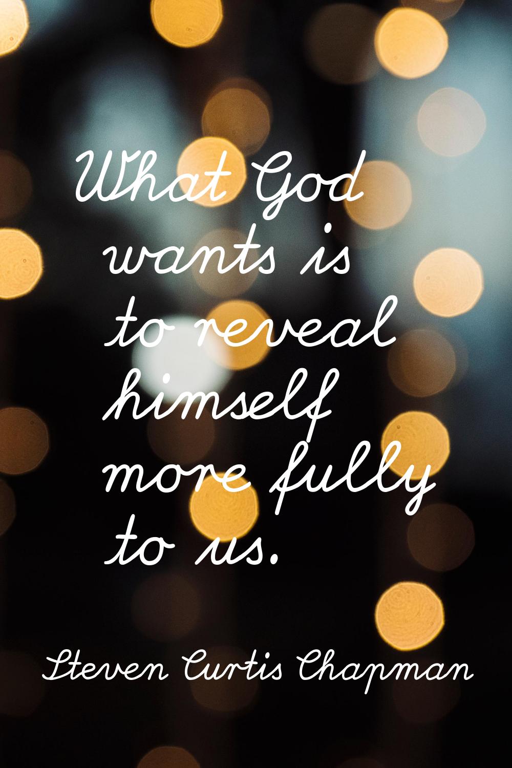 What God wants is to reveal himself more fully to us.