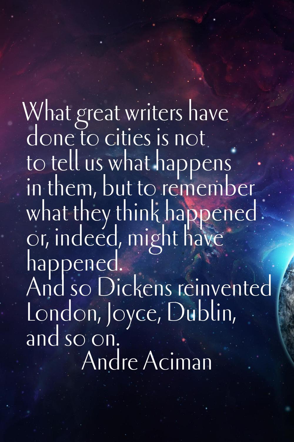 What great writers have done to cities is not to tell us what happens in them, but to remember what