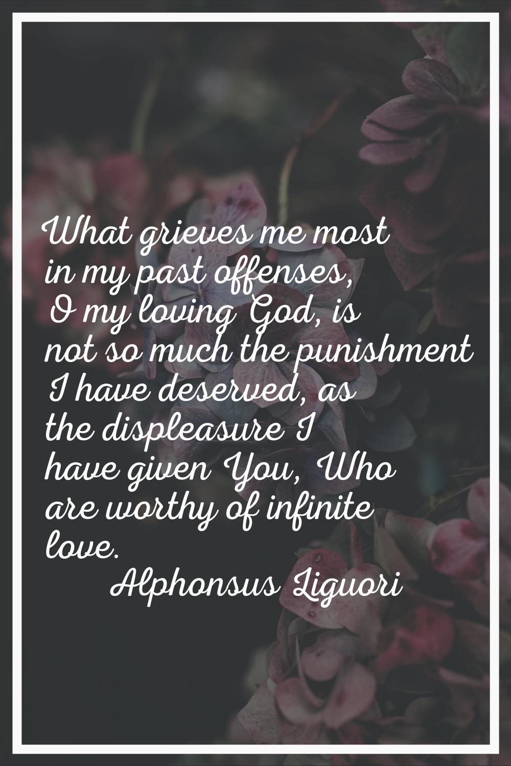 What grieves me most in my past offenses, O my loving God, is not so much the punishment I have des