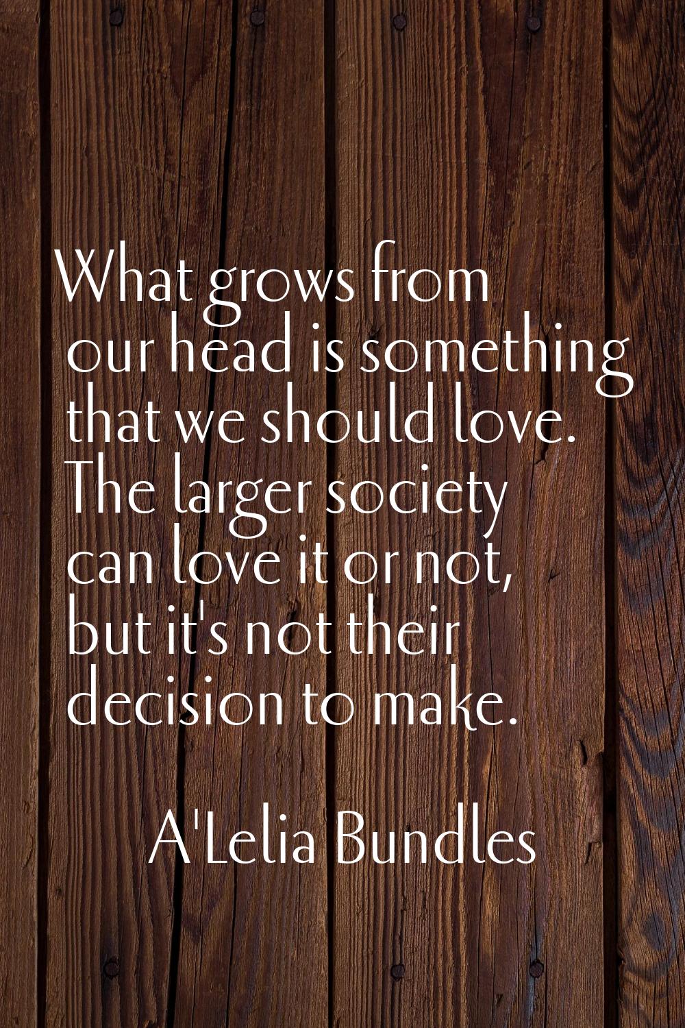 What grows from our head is something that we should love. The larger society can love it or not, b