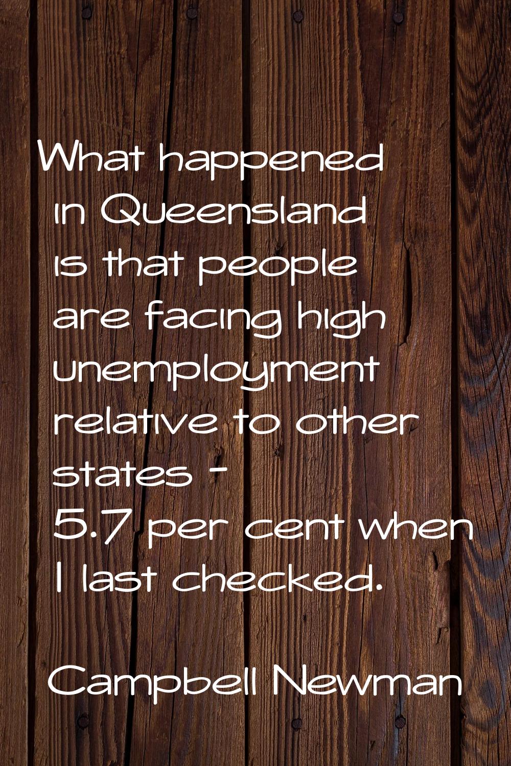 What happened in Queensland is that people are facing high unemployment relative to other states - 