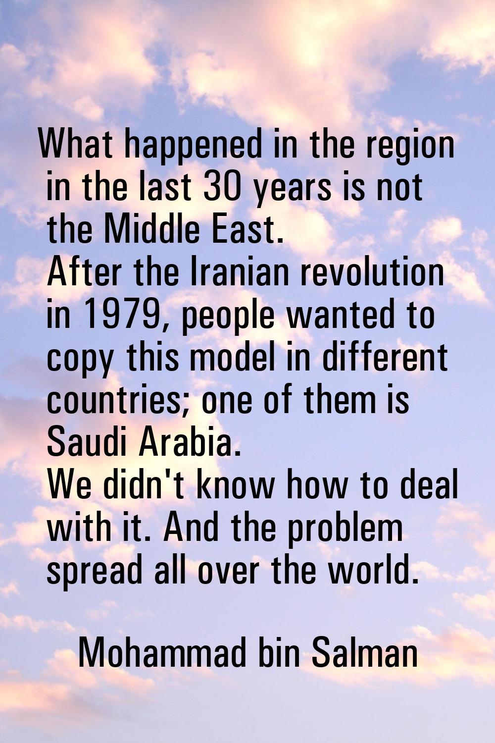 What happened in the region in the last 30 years is not the Middle East. After the Iranian revoluti