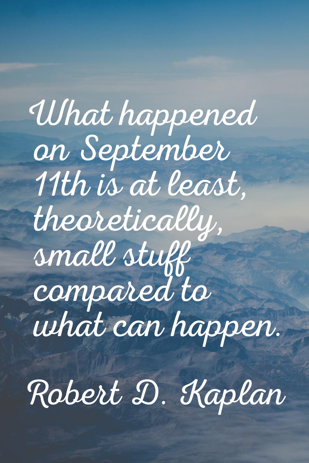 What happened on September 11th is at least, theoretically, small stuff compared to what can happen