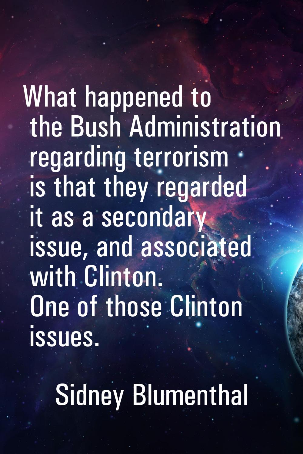 What happened to the Bush Administration regarding terrorism is that they regarded it as a secondar