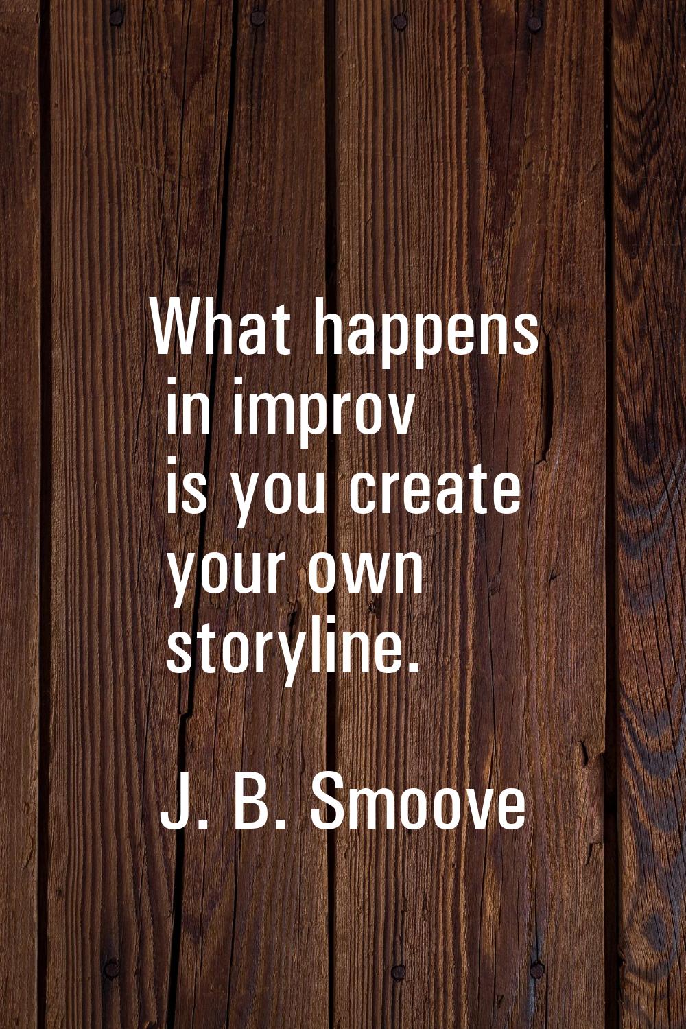What happens in improv is you create your own storyline.