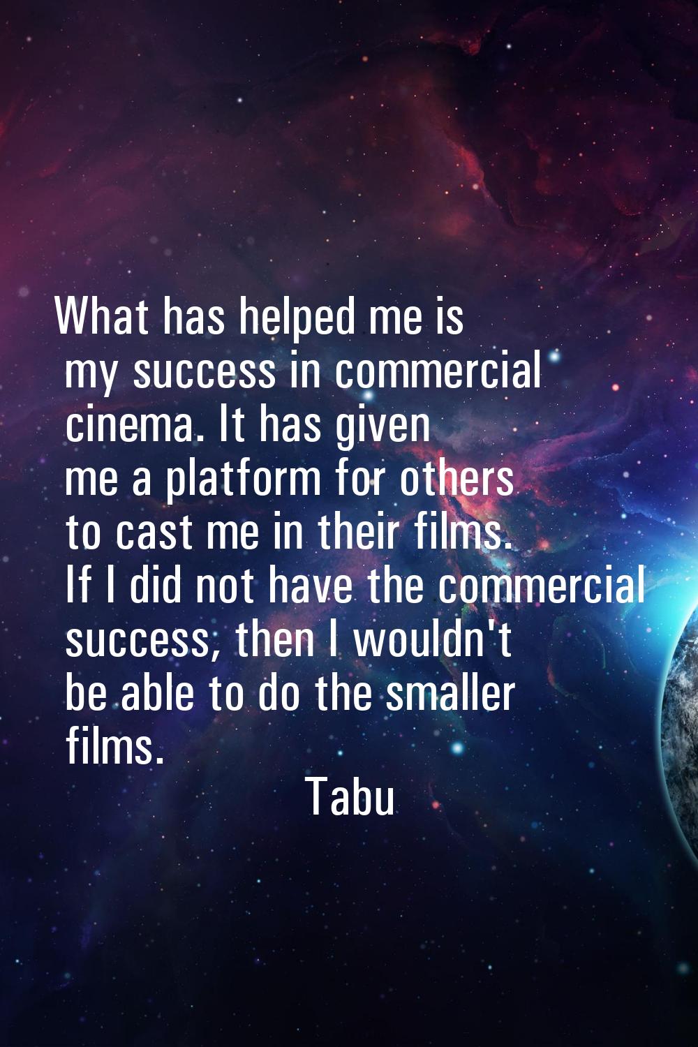What has helped me is my success in commercial cinema. It has given me a platform for others to cas