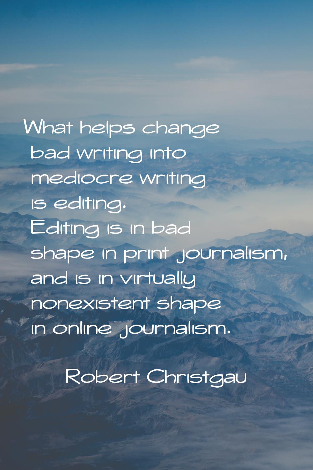 What helps change bad writing into mediocre writing is editing. Editing is in bad shape in print jo