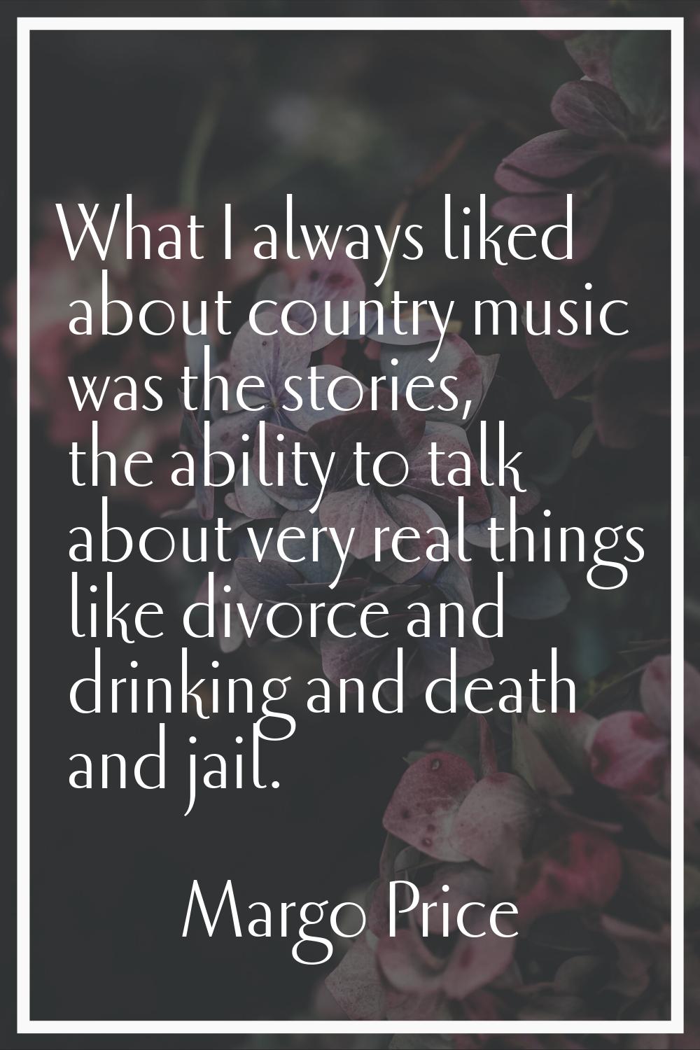 What I always liked about country music was the stories, the ability to talk about very real things