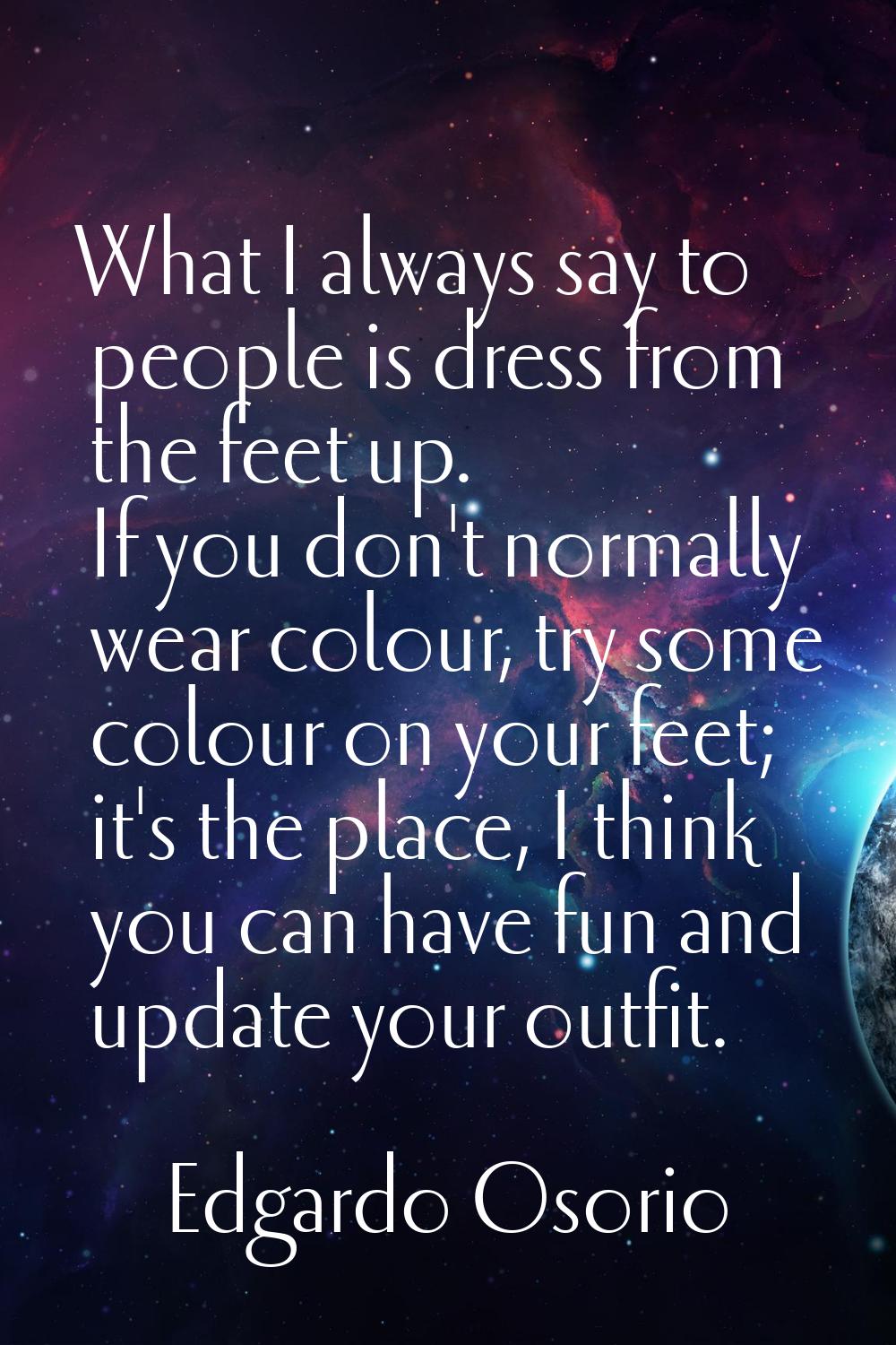 What I always say to people is dress from the feet up. If you don't normally wear colour, try some 