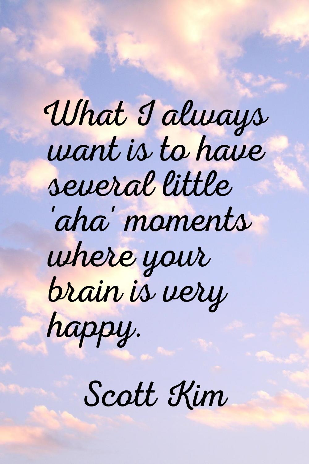 What I always want is to have several little 'aha' moments where your brain is very happy.