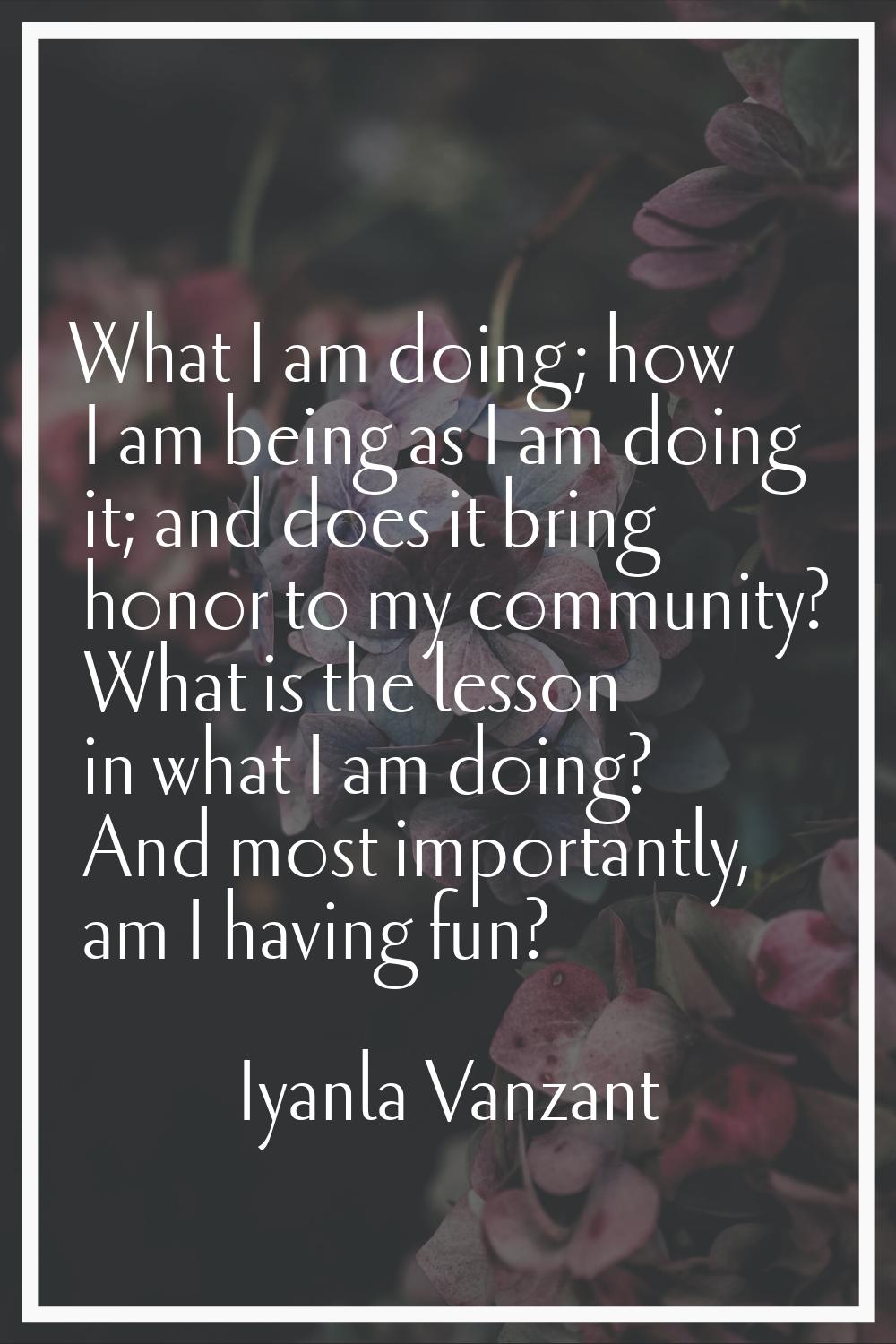 What I am doing; how I am being as I am doing it; and does it bring honor to my community? What is 