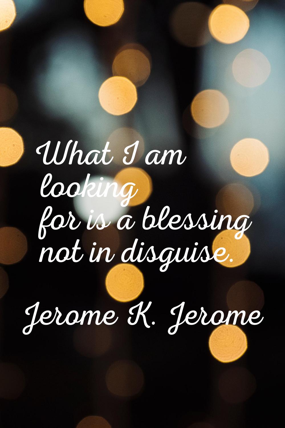 What I am looking for is a blessing not in disguise.