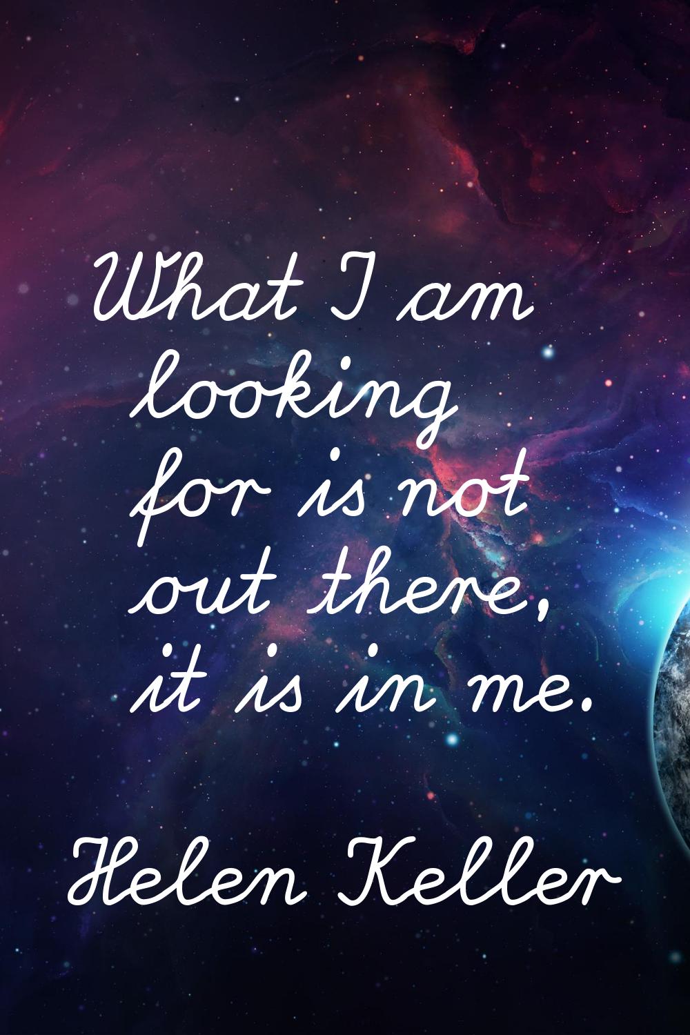 What I am looking for is not out there, it is in me.