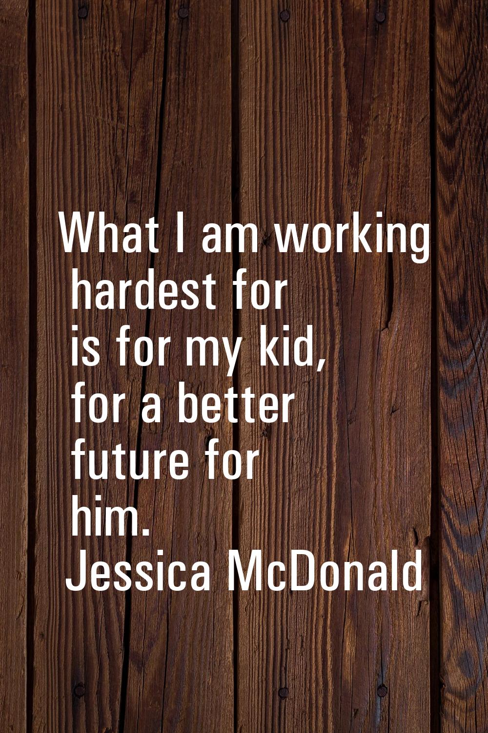 What I am working hardest for is for my kid, for a better future for him.