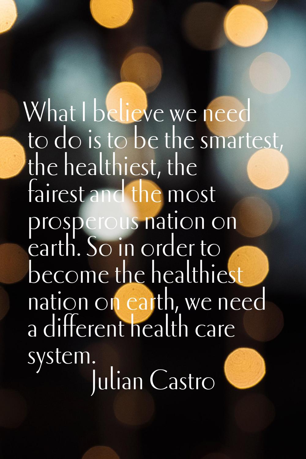 What I believe we need to do is to be the smartest, the healthiest, the fairest and the most prospe
