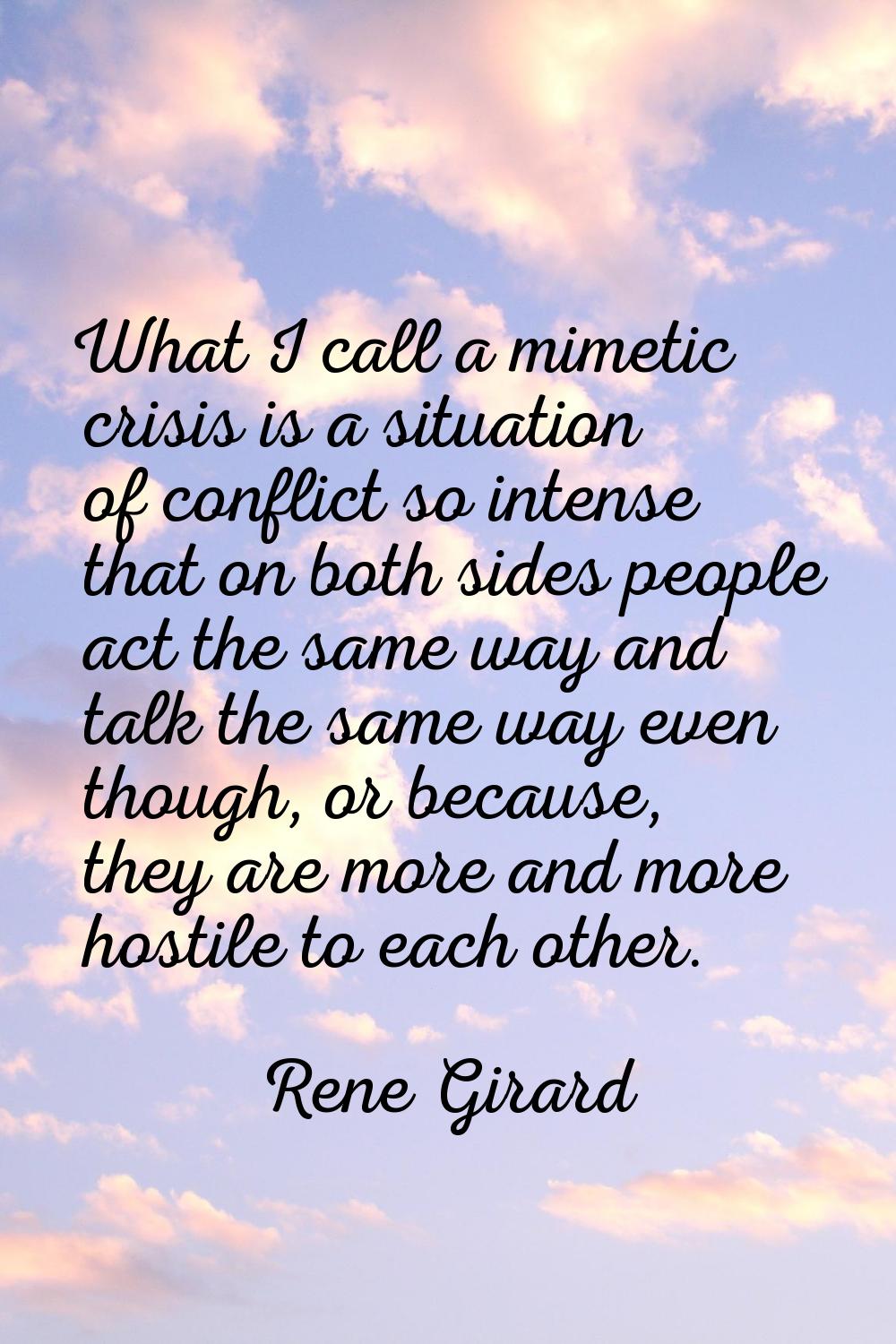 What I call a mimetic crisis is a situation of conflict so intense that on both sides people act th
