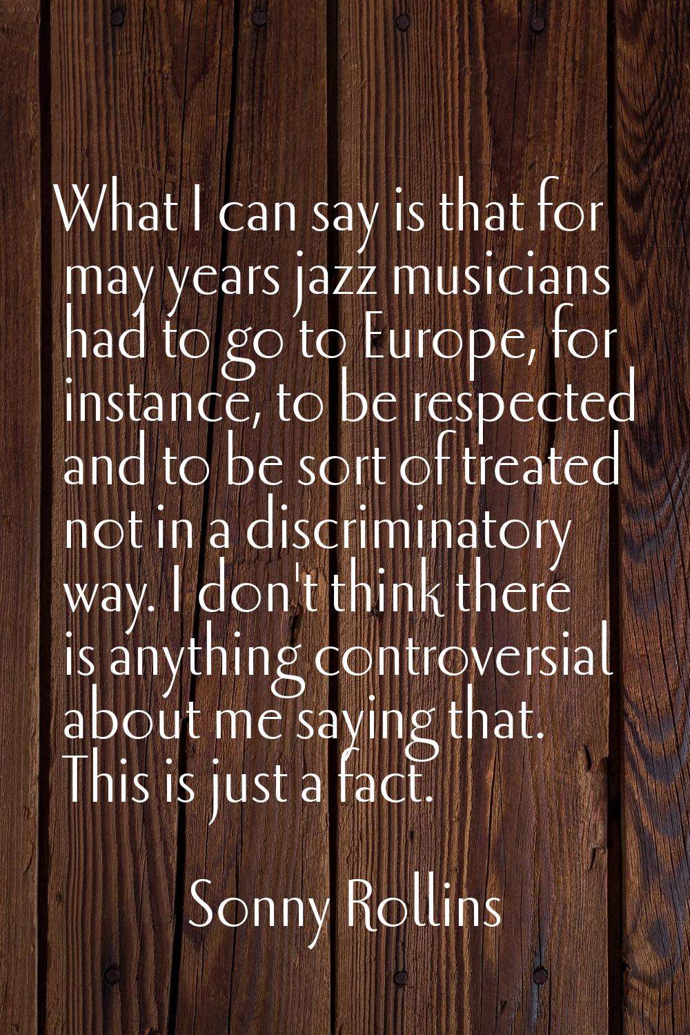 What I can say is that for may years jazz musicians had to go to Europe, for instance, to be respec