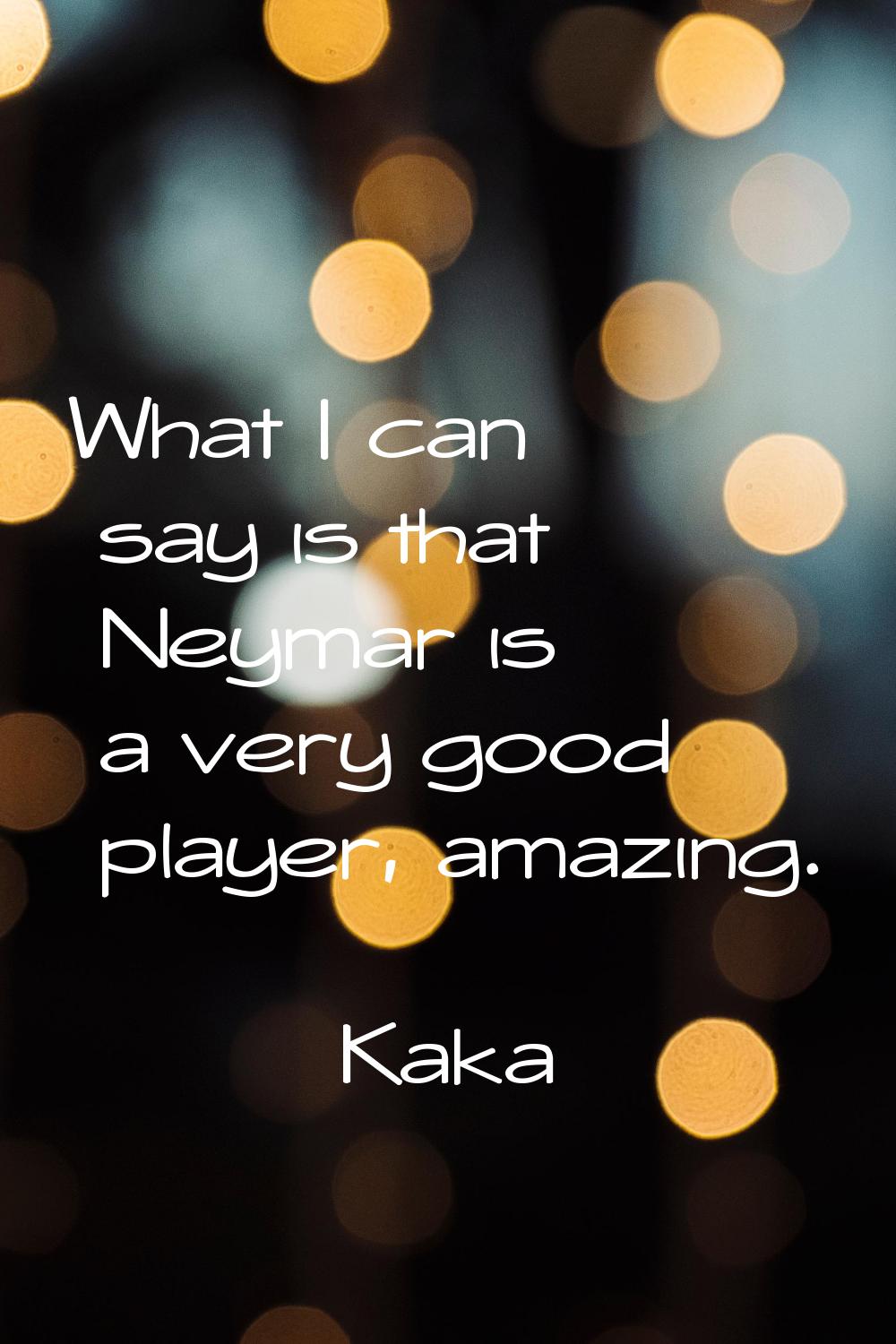 What I can say is that Neymar is a very good player, amazing.