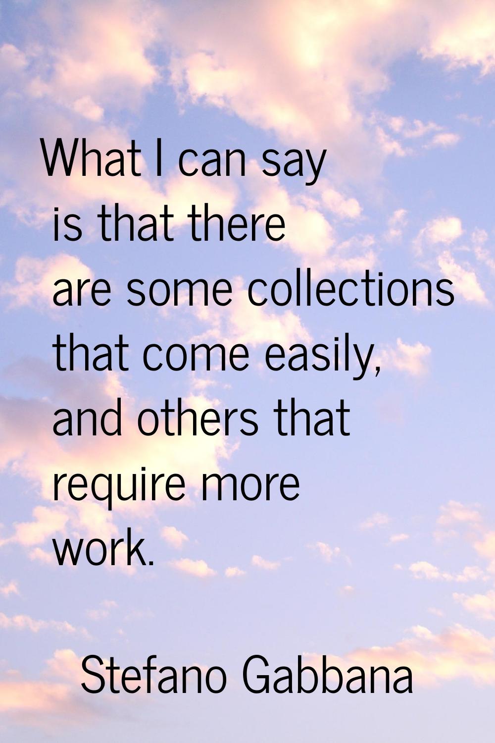 What I can say is that there are some collections that come easily, and others that require more wo