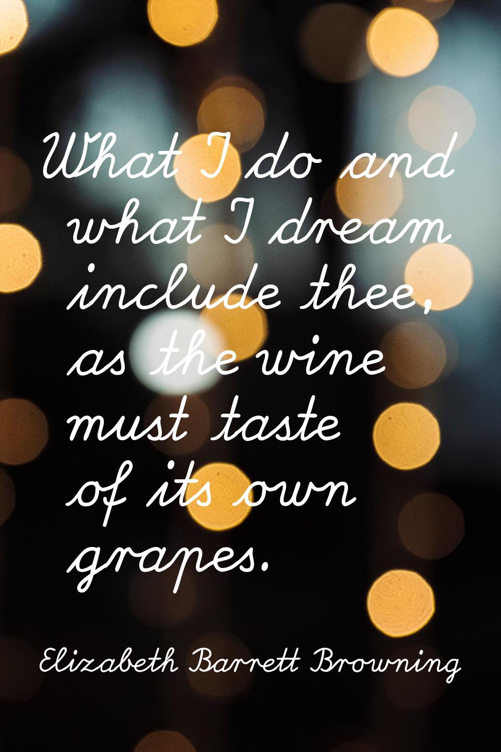 What I do and what I dream include thee, as the wine must taste of its own grapes.