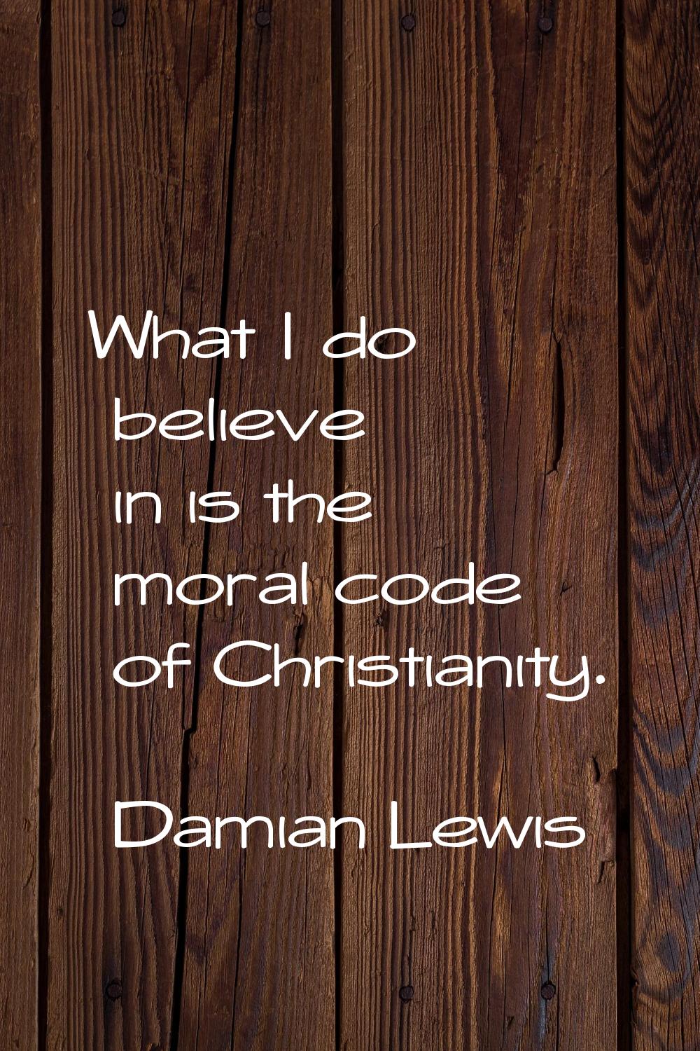 What I do believe in is the moral code of Christianity.