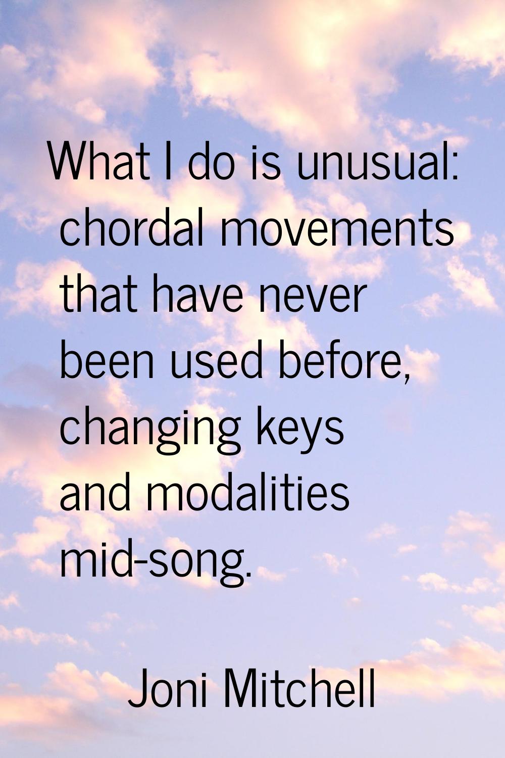 What I do is unusual: chordal movements that have never been used before, changing keys and modalit
