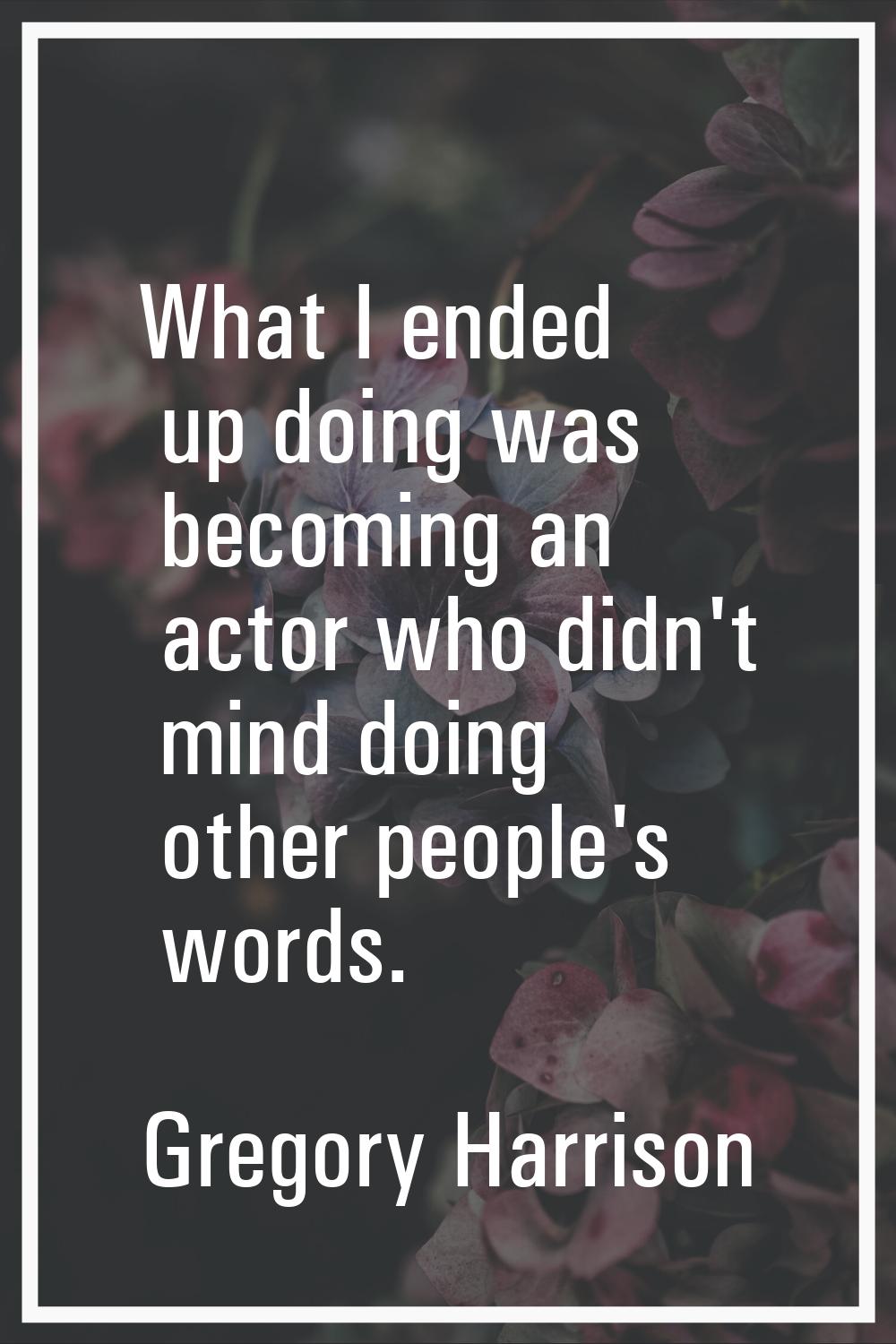 What I ended up doing was becoming an actor who didn't mind doing other people's words.