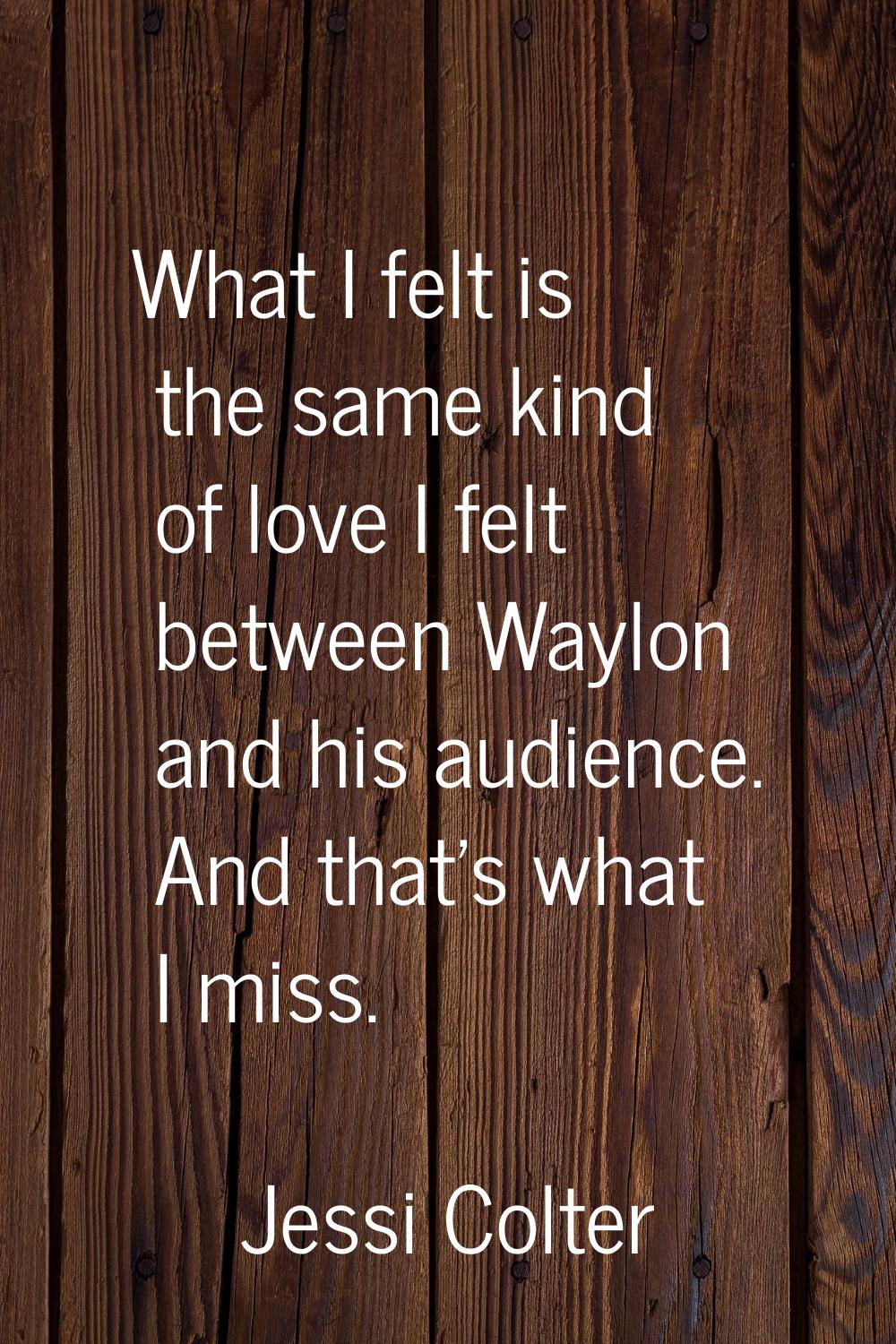 What I felt is the same kind of love I felt between Waylon and his audience. And that's what I miss