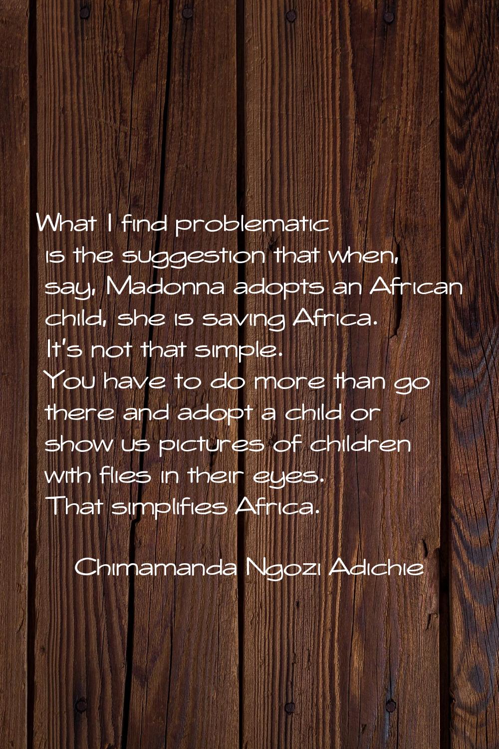 What I find problematic is the suggestion that when, say, Madonna adopts an African child, she is s