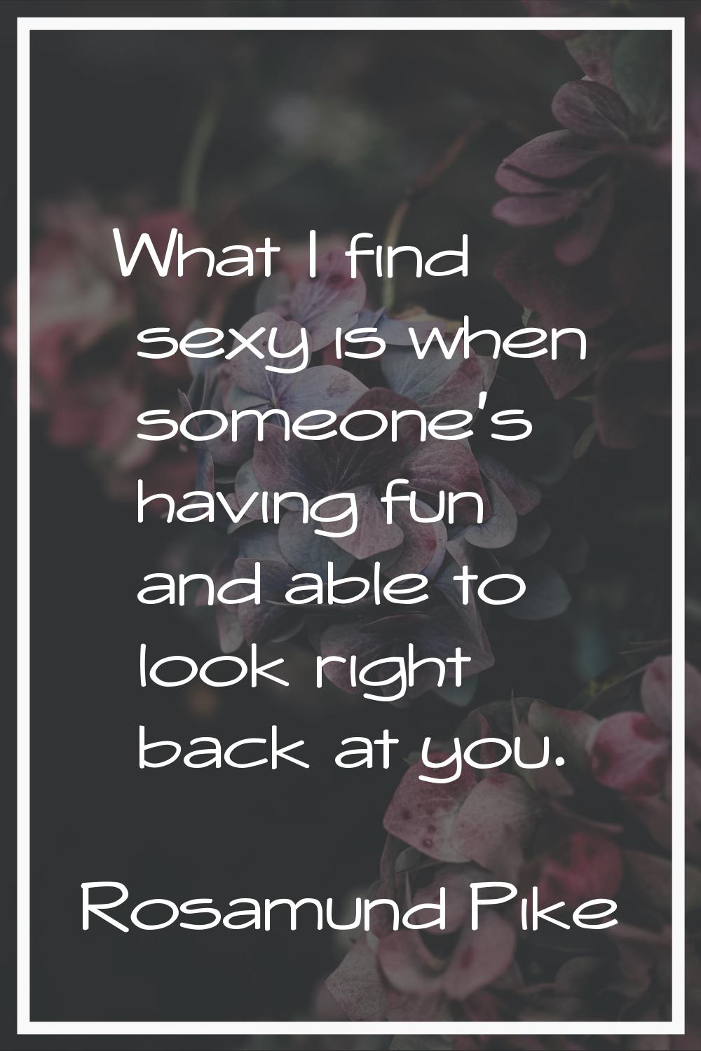 What I find sexy is when someone's having fun and able to look right back at you.
