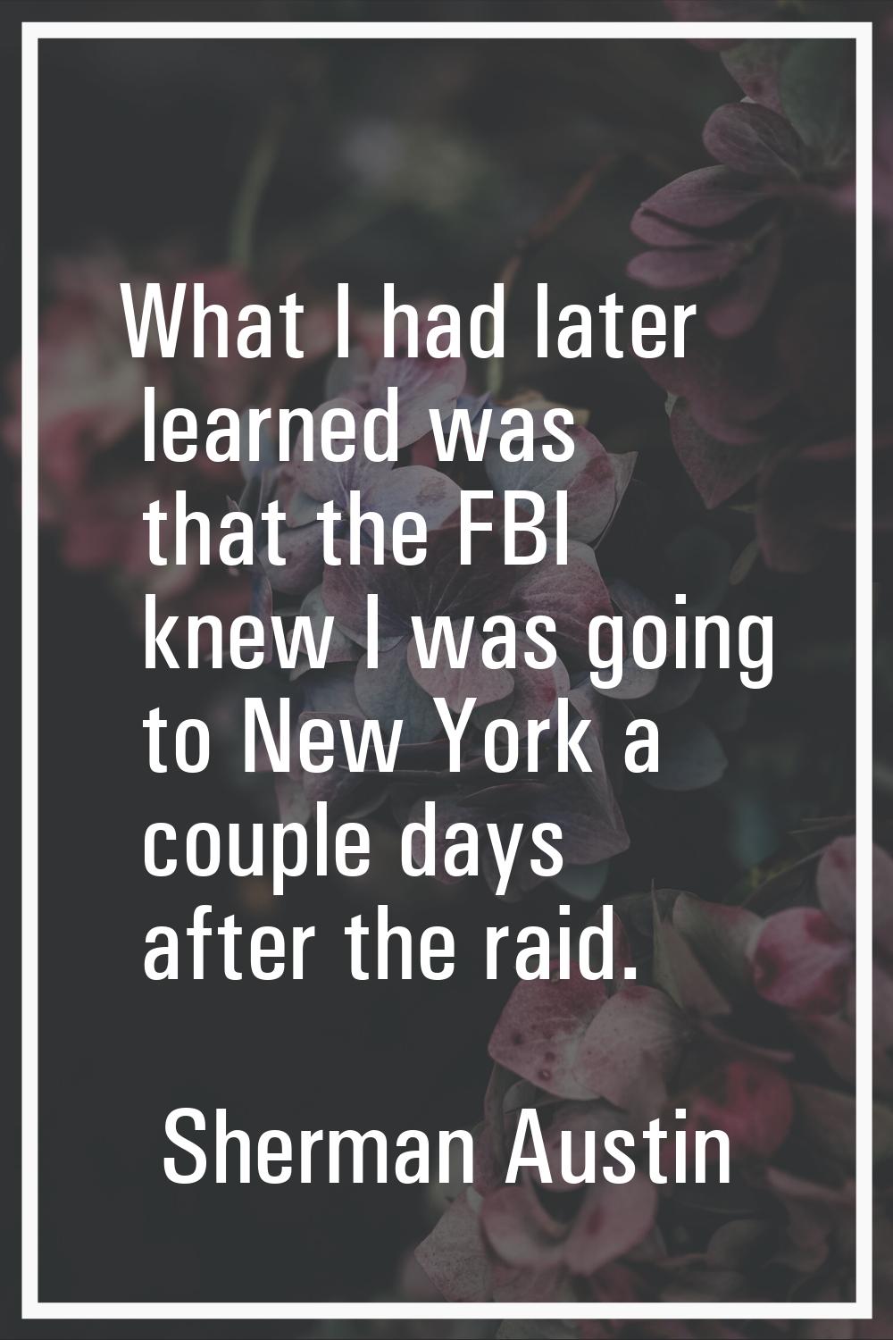 What I had later learned was that the FBI knew I was going to New York a couple days after the raid