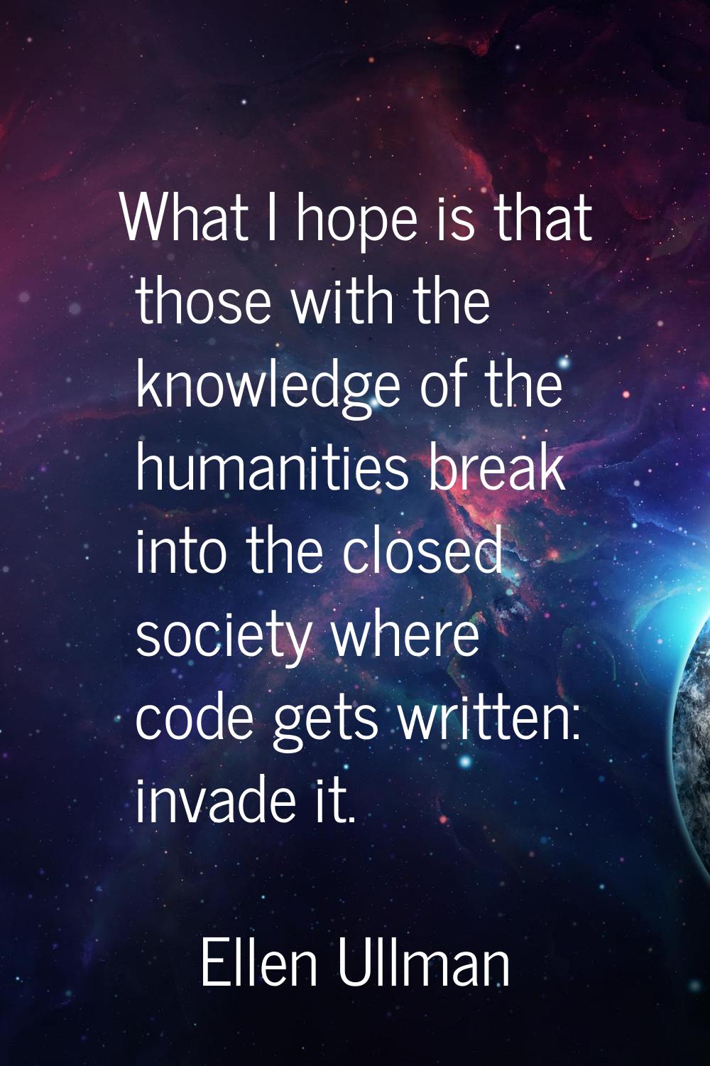 What I hope is that those with the knowledge of the humanities break into the closed society where 