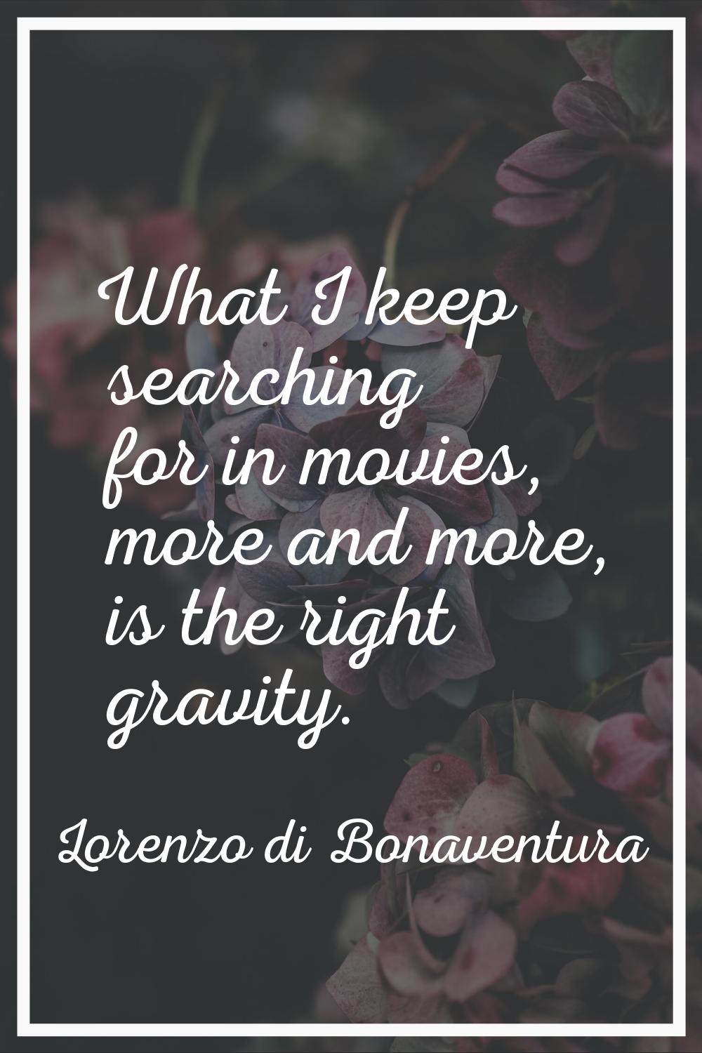 What I keep searching for in movies, more and more, is the right gravity.