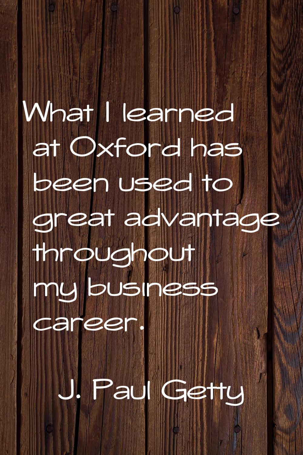 What I learned at Oxford has been used to great advantage throughout my business career.