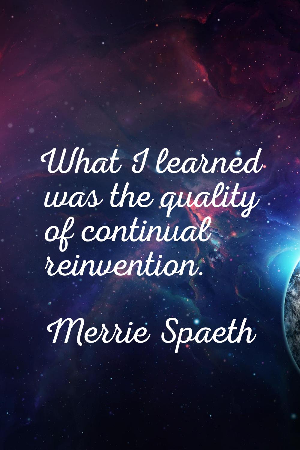 What I learned was the quality of continual reinvention.