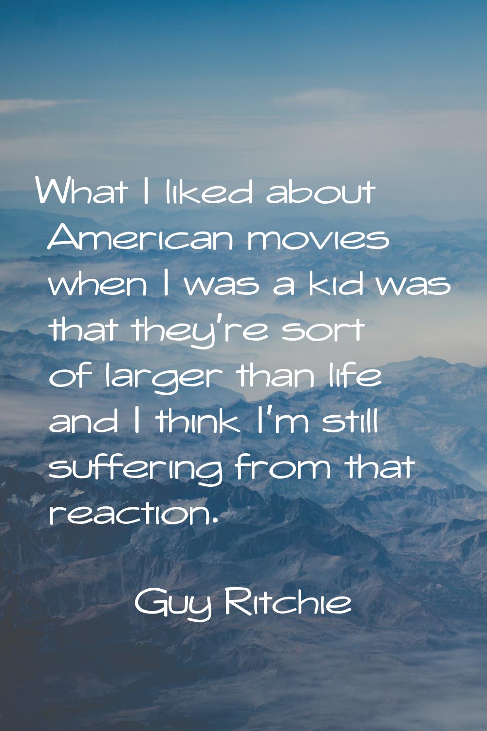 What I liked about American movies when I was a kid was that they're sort of larger than life and I