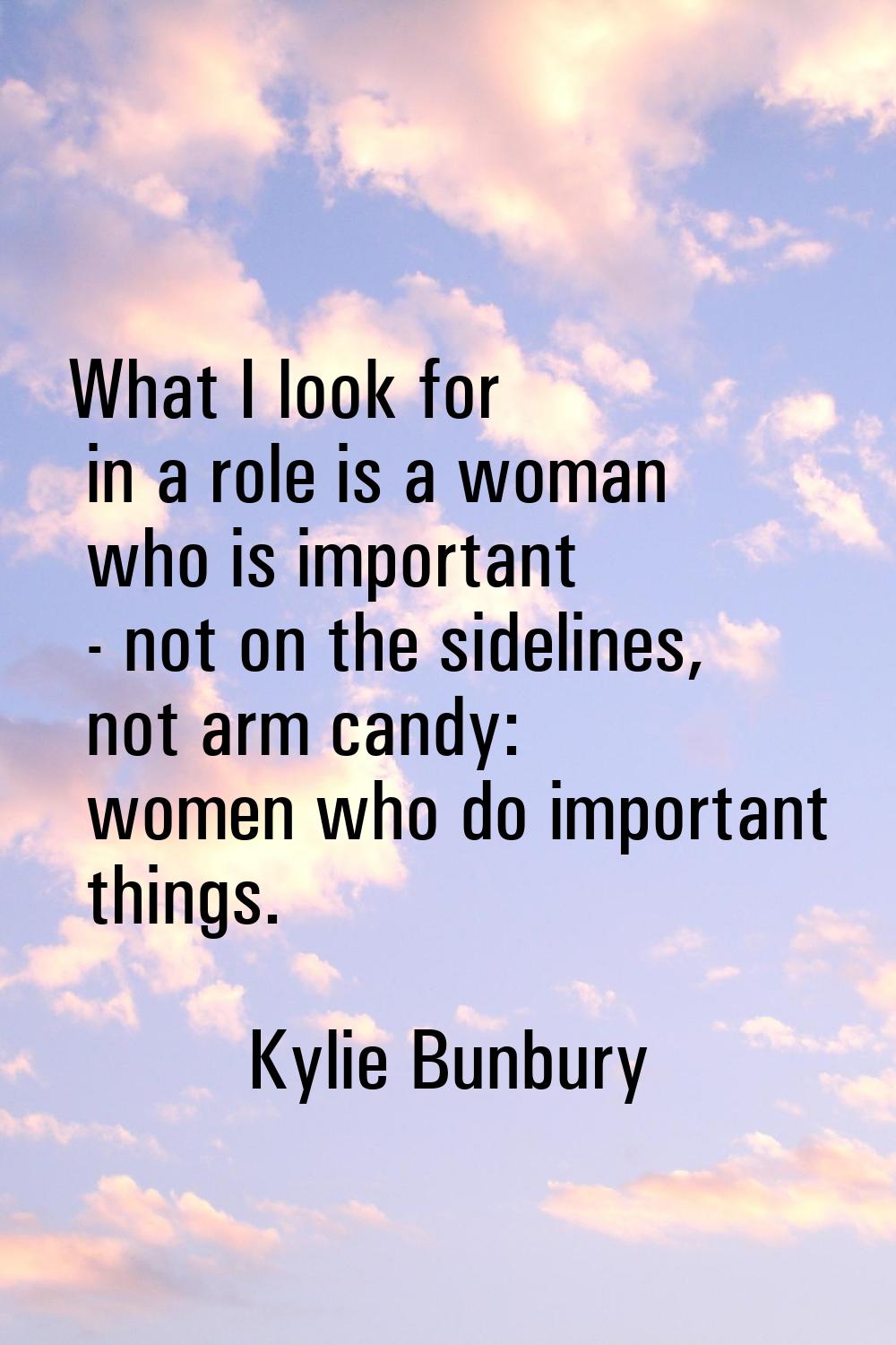 What I look for in a role is a woman who is important - not on the sidelines, not arm candy: women 