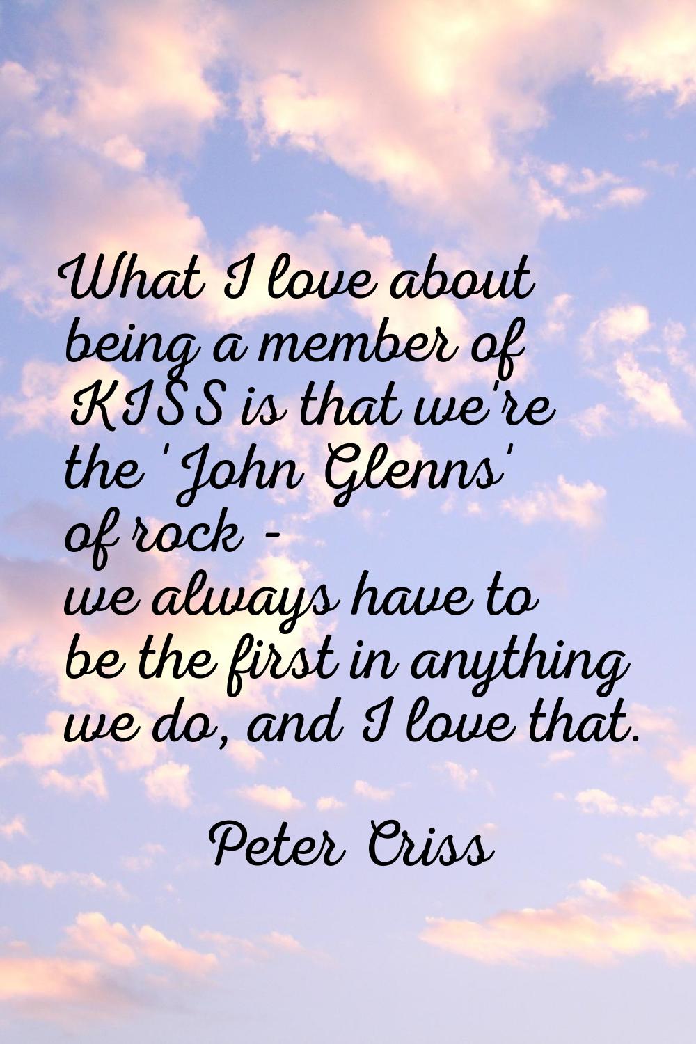 What I love about being a member of KISS is that we're the 'John Glenns' of rock - we always have t