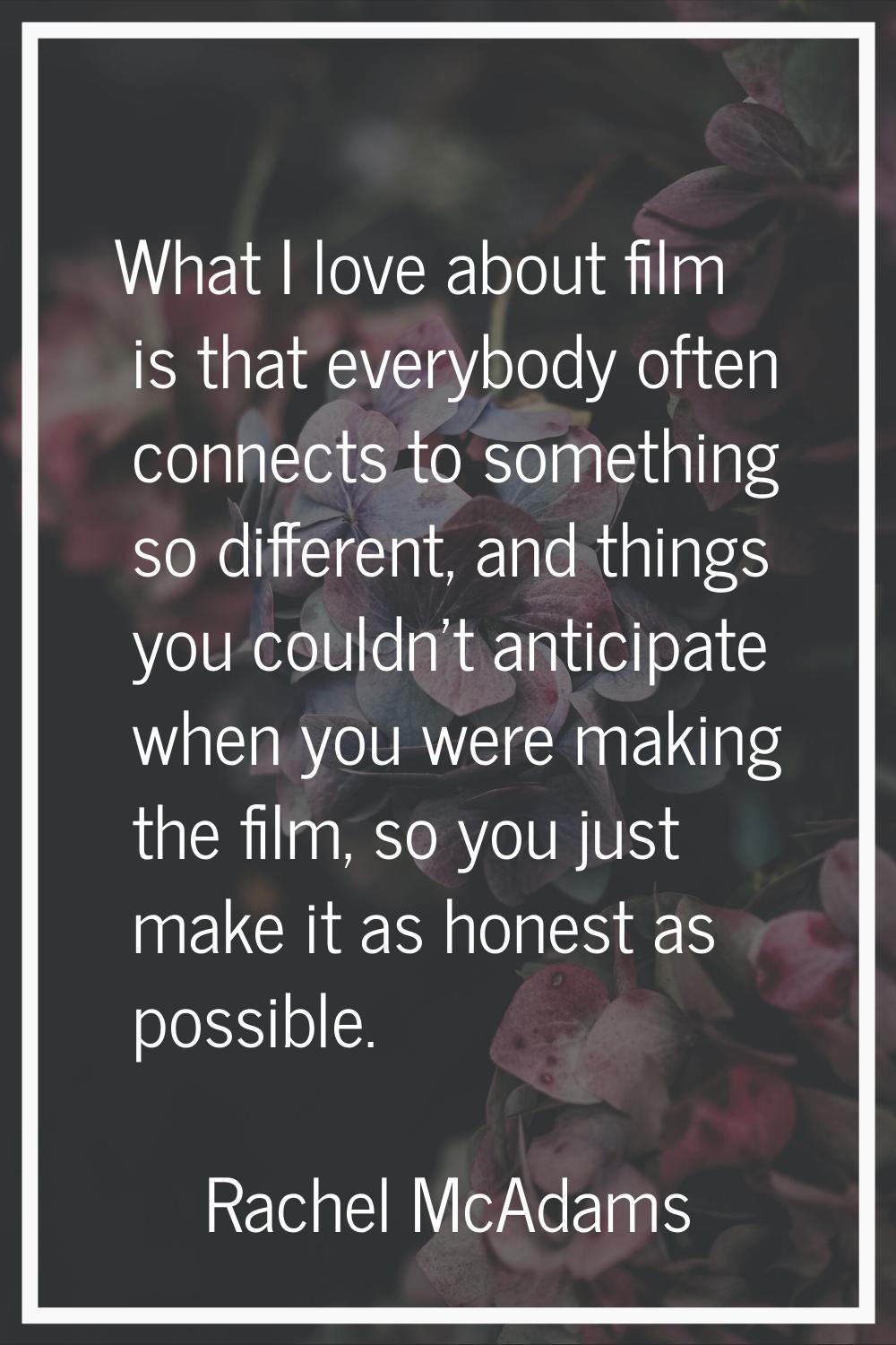What I love about film is that everybody often connects to something so different, and things you c