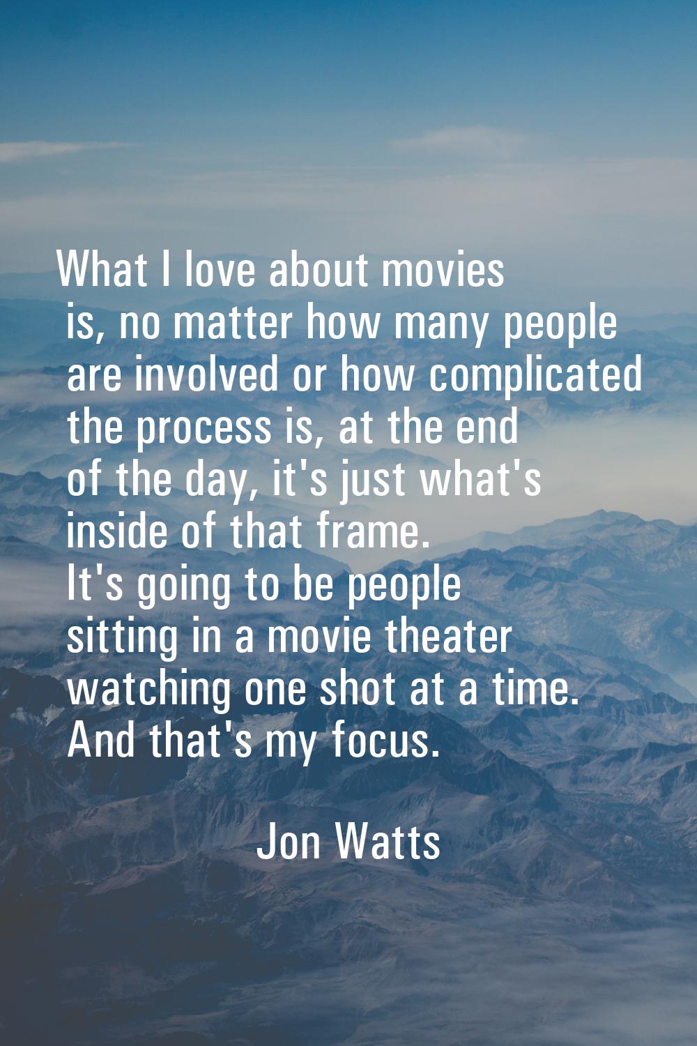 What I love about movies is, no matter how many people are involved or how complicated the process 