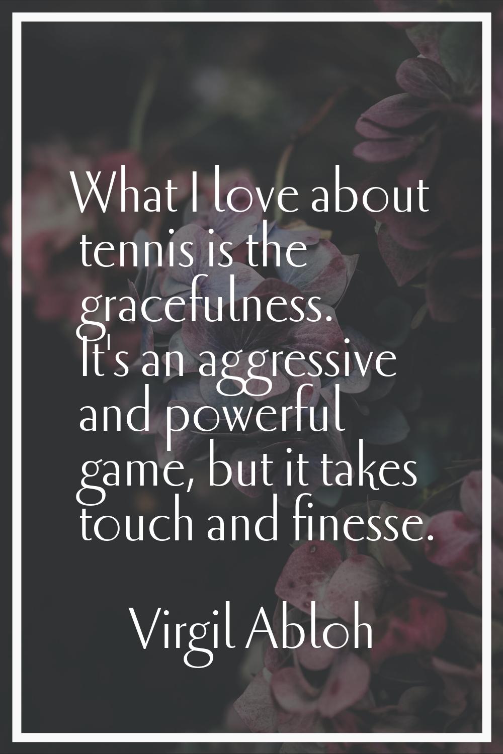 What I love about tennis is the gracefulness. It's an aggressive and powerful game, but it takes to